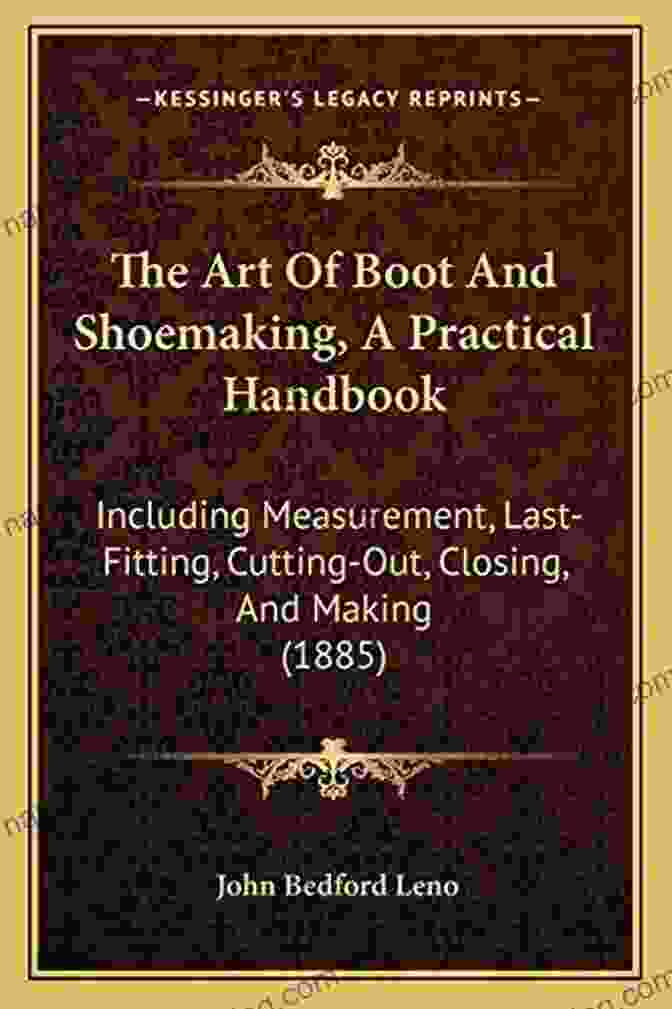 Practical Handbook Including Measurement Last Fitting Cutting Out Closing And The Art Of Boot And Shoemaking: A Practical Handbook Including Measurement Last Fitting Cutting Out Closing And Making
