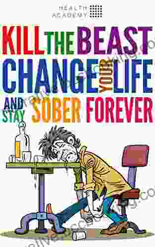 Kill The Beast Change Your Life And Stay Sober Forever : Control Your Addiction Fight The Urge Quit Drinking And Find Your Path To Happines