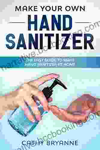 Make Your Own Hand Sanitizer: The Beginner S Guide To Create Homemade Hand Sanitizer With Natural Recipes