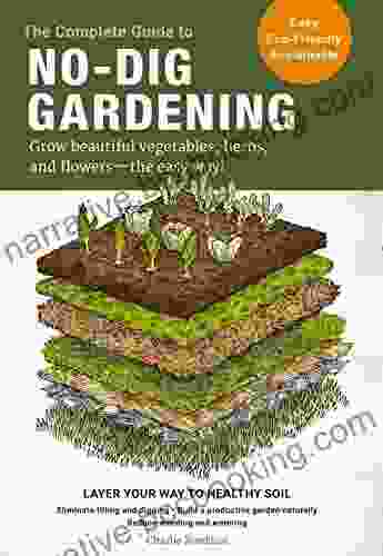 The Complete Guide To No Dig Gardening: Grow Beautiful Vegetables Herbs And Flowers The Easy Way Layer Your Way To Healthy Soil Eliminate Tilling Naturally Reduce Weeding And Watering