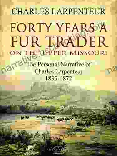 Forty Years A Fur Trader On The Upper Missouri: The Personal Narrative Of Charles Larpenteur 1833 1872