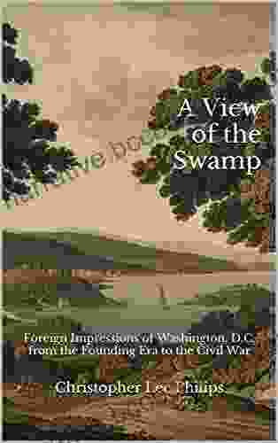 A View Of The Swamp: Foreign Impressions Of Washington D C From The Founding Era To The Civil War
