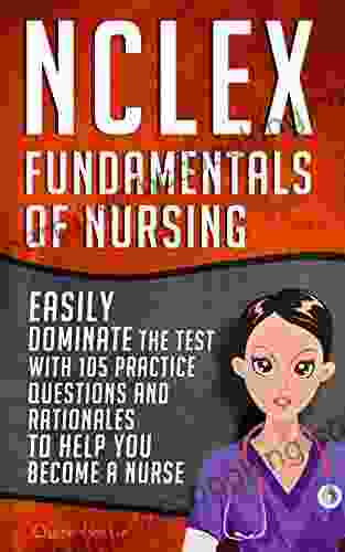 NCLEX: Fundamentals Of Nursing: Easily Dominate The Test With 105 Practice Questions Rationales To Help You Become A Nurse (Nursing Review Questions And RN Content Guide 20)