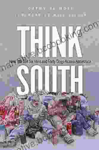 Think South: How We Got Six Men And Forty Dogs Across Antarctica