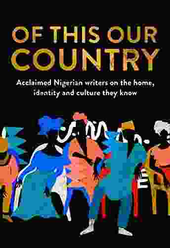 Of This Our Country: Essays From Some Of Nigeria S Greatest Writers Including Ayobami Adebayo Inua Ellams Chimamanda Ngozi Adichie Helon Habila Chigozie On The Home Identity And Culture They Know