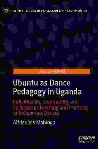 Ubuntu As Dance Pedagogy In Uganda: Individuality Community And Inclusion In Teaching And Learning Of Indigenous Dances (Critical Studies In Dance Leadership And Inclusion)