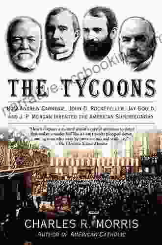 The Tycoons: How Andrew Carnegie John D Rockefeller Jay Gould And J P Morgan Invented The American Supereconomy