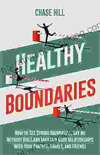 Healthy Boundaries: How To Set Strong Boundaries Say No Without Guilt And Maintain Good Relationships With Your Parents Family And Friends