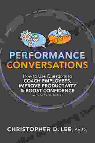 Performance Conversations: How To Use Questions To Coach Employees Improve Productivity And Boost Confidence (Without Appraisals )