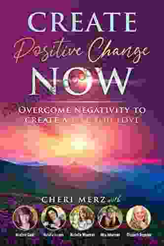 Create Positive Change Now: Overcome Negativity To Create A Life You Love