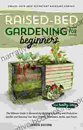 Raised Bed Gardening For Beginners: The Ultimate Guide To Successfully Building A Healthy And Productive Garden And Growing Your Own Organic Vegetables Herbs And Fruits