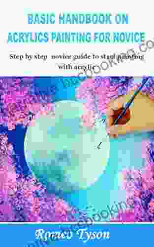 BASIC HANDBOOK ON ACRYLICS PAINTING FOR NOVICE: Step By Step Novice Guide To Start Painting With Acrylic