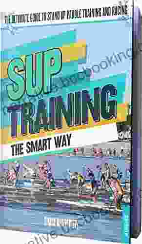 SUP Training The Smart Way: The Ultimate Guide To Stand Up Paddle Racing And Training