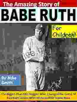 The Amazing Story Of Babe Ruth For Children : The Bigger Than Life Slugger Who Changed The Game Of Baseball Forever With His Incredible Home Runs