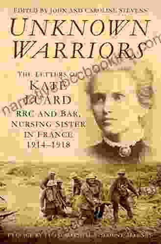 Unknown Warriors: The Letters Of Kate Luard RRC And Bar Nursing Sister In France 1914 1918