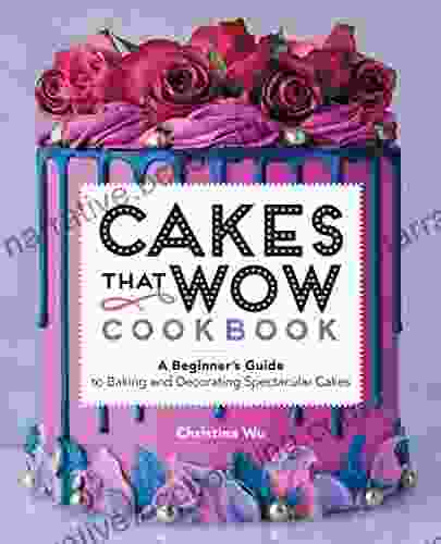 Cakes That Wow Cookbook: A Beginner S Guide To Baking And Decorating Spectacular Cakes