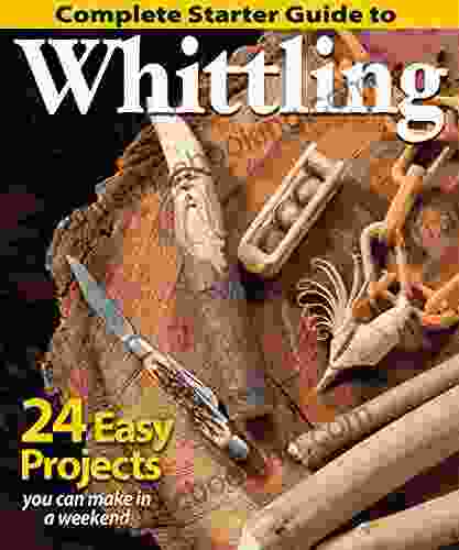 Complete Starter Guide To Whittling: 24 Easy Projects You Can Make In A Weekend