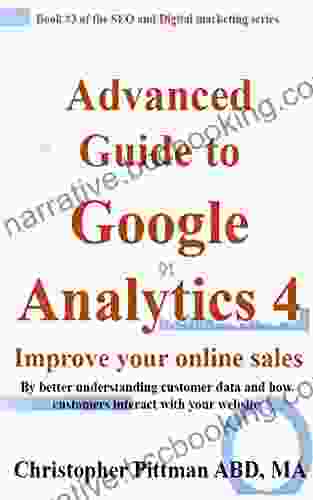 Advanced Guide To Google Analytics 4: Improve Your Online Sales By Better Understanding Customer Data And How Customers Interact With Your Website (The SEO And Digital Marketing 3)