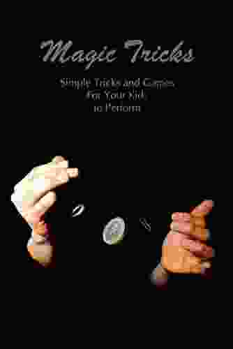 Magic Tricks: Simple Tricks And Games For Your Kids To Perform