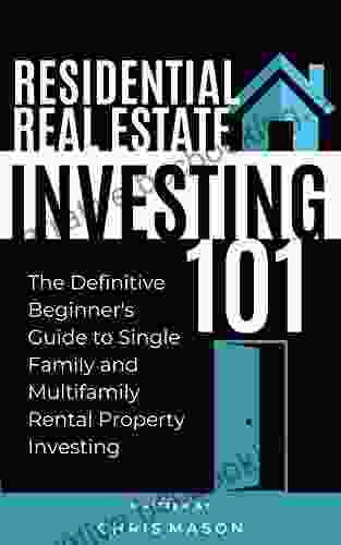 Residential Real Estate Investing 101: THE DEFINITIVE BEGINNER S GUIDE TO SINGLE FAMILY AND MULTIFAMILY RENTAL PROPERTY INVESTING