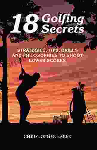 18 Golfing Secrets : Strategies Tips Drills And Philosophies To Shoot Lower Scores