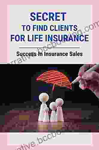 Secret To Find Clients For Life Insurance: Success In Insurance Sales: Art Of Selling Insurance
