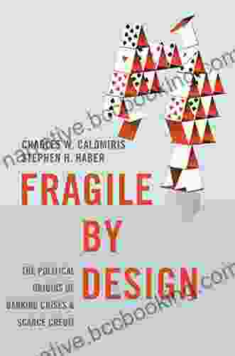 Fragile By Design: The Political Origins Of Banking Crises And Scarce Credit (The Princeton Economic History Of The Western World 50)