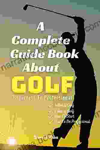 A Complete Guide About Golf: Beginners To Professional: What Is Golf How To Play Rules Of Golf How To Start And How To Be A Professional Golfer