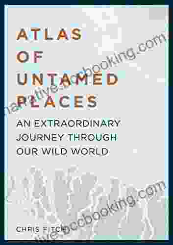 Atlas Of Untamed Places: A Voyage Through Our Extraordinary Wild World (Unexpected Atlases)
