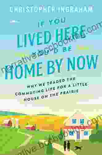 If You Lived Here You D Be Home By Now: Why We Traded The Commuting Life For A Little House On The Prairie